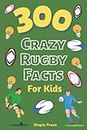 300 Crazy Rugby Facts For Kids: Rugby Fan Book With Facts You Had No Idea About Including World Cups, Six Nations, European Rugby And Much More!