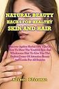 NATURAL BEAUTY HACKS FOR HEALTHY SKIN AND HAIR : Discover Ageless Herbal DIY Tips To Having Youthful Skin And Wholesome Hair And Beauty Looks For All Seasons