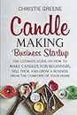 Candle-Making Business Startup: The Ultimate Guide on How to Make Candles for Beginners, Sell Them, and Grow a Business from the Comfort of Your Home (Soap and Candle Making)