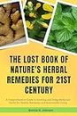The lost book of Nature's Herbal Remedies for 21st century : A Comprehensive Guide to Growing and Using Medicinal Herbs for Health, Harmony, and Sustainable Living