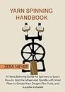Yarn Spinning Handbook: A Hand Spinning Guide for Spinners to Learn How to Spin the Wheel or Spindle with Wool Fiber to Create Yarn Designs Plus Tools, and Supplies Included