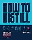 How to Distill: A Complete Guide from Still Design and Fermentation through Distilling and Aging Spirits
