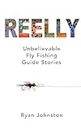Reelly: Unbelievable Fly Fishing Guide Stories (REEL GUIDE STORIES Book 2)