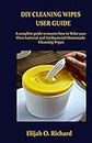 DIY CLEANING WIPES USER GUIDE: A complete User Guide to master how to make your Homemade Cleaning Wipes