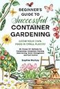 Beginner's Guide to Successful Container Gardening: Grow Your Own Food in Small Places! 25+ Proven DIY Methods for Composting, Companion Planting, Seed Saving, Water Management and Pest Control
