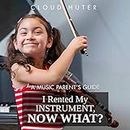 I Rented My Instrument, Now What? A Music Parent’s Guide: How to Help Your Child Succeed in 10 Minutes a Day!