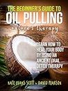 The Beginner's Guide To Oil Pulling: Nature's Therapy: Learn How to Heal Your Body By Using An Ancient Oral Detox Therapy