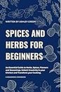 SPICES AND HERBS FOR BEGINNERS: An Essential Guide to Common Herbs, Spices, Flavors and Seasoning. Unlock Creativity in your Kitchen and Transform your Cooking. 3 EXTRA BONUSES