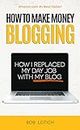 How To Make Money Blogging: How I Replaced My Day-Job and How You Can Start A Blog Today (Blogging Guide Book 1)