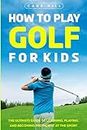 How to Play Golf for Kids: The Ultimate Guide to Learning, Playing, and Becoming Proficient at the Sport