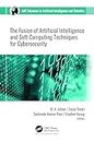 The Fusion of Artificial Intelligence and Soft Computing Techniques for Cybersecurity (AAP Advances in Artificial Intelligence and Robotics)