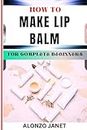 HOW TO MAKE LIP BALM FOR COMPLETE BEGINNERS: Procedural Guide On Lip Balm Making, Essential Tools, Techniques, Benefits And Everything Needed To Know.
