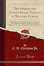 The Market for United States Tobacco in Western Europe: Observations on Production and Use of Tobacco and Tobacco Products in Western Europe as ... for United States Leaf (Classic Reprint)