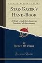 Star-Gazer's Hand-Book: A Brief Guide for Amateur Students of Astronomy (Classic Reprint)