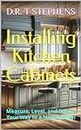 Installing Kitchen Cabinets: Measure, Level, and Secure Your Way to a New Kitchen (DIY Conversions and Renovations: Elegant Sustainable Development For the Modern Home)