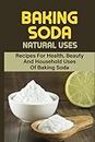 Baking Soda Natural Uses: Recipes For Health, Beauty And Household Uses Of Baking Soda: Side Effects Of Baking Soda