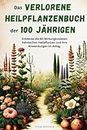 Das verlorene Heilpflanzenbuch der 100 Jährigen: Entdecke die 60 Wirkungsvollsten heimischen Heilpflanzen und ihre Anwendungen im Alltag