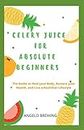 CELERY JUICE FOR ABSOLUTE BEGINNERS: The Guide To Heal Your Body, Restore Your Health, And Live A Healthier Life