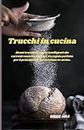 Trucchi in cucina: Alcuni trucchi di cucina intelligenti che vorresti conoscere prima. Un regalo perfetto per il principiante avventuroso in cucina. (Italian Edition)