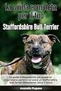 La Guida Completa per Il Tuo Staffordshire Bull Terrier: La guida indispensabile per essere un proprietario perfetto ed avere un Staffordshire Bull Terrier Obbediente, Sano e Felice
