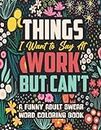 Things I Want to Say At Work But Can't: A Funny and Snarky Swear Word Coloring Book for Adults with Stress Relieving Designs