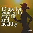 Health, Fitness & Dieting : 10 tips for women to stay fit and healthy : (Fitness for Women- Stay Fit and Healthy!): Health, Fitness & Dieting : 10 tips for women to stay fit and healthy