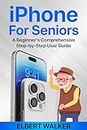 iPhone for Seniors: A Beginner's Comprehensive Step-by-Step User Guide