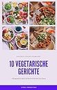 10 vegetarische Gerichte - vegetarische Rezepte für ihr zu Hause: leckere und vegetarische Rezepte für ihre Küche (German Edition)