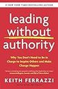 Leading Without Authority: Why You Don’t Need To Be In Charge to Inspire Others and Make Change Happen