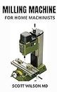 MILLING MACHINE FOR HOME MACHINISTS : The Essential Guide to Learn How to Successfully Operate a Milling Machine in Your Home Workshop