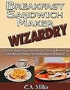 Breakfast Sandwich Maker Wizardry: Pictorial Step-by-step Instructions for Creating 34 Amazing and Delicious Sandwiches for Breakfast and Anytime!: 1 (Kitchen Gadget Wizardry)
