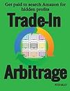 Trade-In Arbitrage: The system for getting paid to search Amazon for hidden gold, and know your profits before you spend a penny
