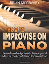 How to Improvise on Piano: Learn How to Approach, Develop and Master the Art ...
