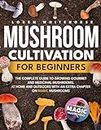 Mushroom Cultivation For Beginners: The Complete Guide To Cultivating Gourmet And Medicinal Mushrooms At Home And Outdoors With An Extra Chapter On Magic Mushrooms
