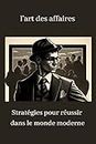 l'art des affaires: Stratégies pour réussir dans le monde moderne (French Edition)