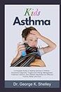 Kids Asthma: A Complete Guide to Healing Asthma in Children - Symptoms Diagnosis, Triggers and Allergy Management, Treatment Options, and Lifestyle Adjustment for Effective Control, Relief, and Cure.