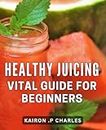 Healthy Juicing: Vital Guide for Beginners: Discover the Power of Juicing: A Comprehensive Guide to Boosting Your Health and Vitality through Juicing - Perfect for First-Time Juicers!