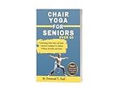 Chair Yoga for Seniors Over 60: Transforming Mind, Body, and Spirit – Advanced Techniques for Optimal Wellness, Revitalize and Renew (Fitness for Life)