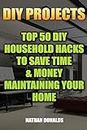 DIY Projects: Top 50 DIY Household Hacks To Save Time & Money Maintaining Your Home: (Household Essentials, Household Decorations, Household Supplies): Volume 1