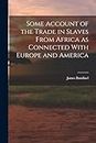 Some Account of the Trade in Slaves From Africa as Connected With Europe and America