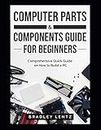 Computer Parts and Components Guide for Beginners: Comprehensive Quick Guide on How to Build a PC