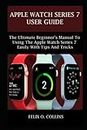 APPLE WATCH SERIES 7 USER GUIDE: the ultimate beginner’s manual to using the latest apple watch series 7 easily with tips and tricks