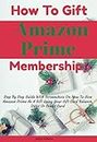 How To Gift Amazon Prime Membership: Step By Step Guide With Screenshots On How To Give Amazon Prime As A Gift Using Your Gift Card Balance, Debit Or Credit Card (English Edition)