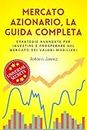 MERCATO AZIONARIO, LA GUIDA COMPLETA: Strategie Avanzate Per Investire E Prosperare Nel Mercato Dei Valori Mobiliari (Italian Edition)