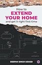 How To Extend Your Home And Get It Right First Time: The Complete Homeowner’s Handbook To House Extensions, Property Renovations And Home Improvement