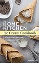 The Home Kitchen Ice Cream Cookbook: 90+ Delicious & Easy-to-Make Ice Cream, Frozen Yogurt, Gelato & Sherbet Recipes your Family Will Enjoy
