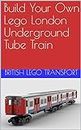 Build Your Own Lego London Underground Tube Train (British Lego Transport Book 9)