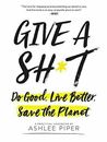 Give a Sh*t: Do Good. Live Better. Save the Planet by Ashlee Piper