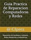 Guia Practica de Reparacion Computadoras y Redes: Reparación de Hardware y software, Redes Alambricas e inalambricas (Spanish Edition)