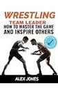 Wrestling Team Leader: How To Master The Game And Inspire Others: 10 (Sports)